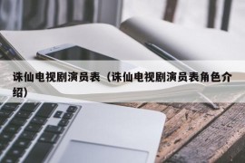 诛仙电视剧演员表（诛仙电视剧演员表角色介绍）