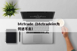 btctrade（btctradeim为何进不去）