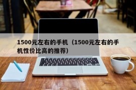 1500元左右的手机（1500元左右的手机性价比高的推荐）