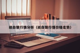 纸白银行情分析（纸白银行情价格走势）