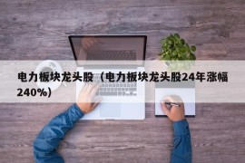 电力板块龙头股（电力板块龙头股24年涨幅240%）