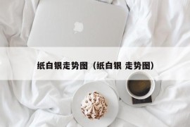 纸白银走势图（纸白银 走势图）