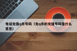 电话充值q币号码（充q币的充值号码是什么意思）