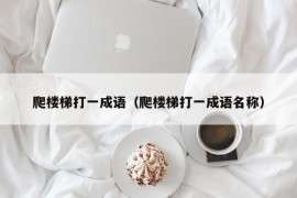 爬楼梯打一成语（爬楼梯打一成语名称）