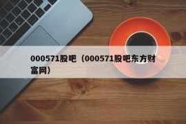 000571股吧（000571股吧东方财富网）