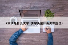 k字头是什么火车（k字头是什么火车座位）