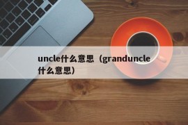 uncle什么意思（granduncle什么意思）