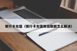 银行卡充值（银行卡充值微信限额怎么解决）