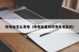 核电站怎么发电（核电站是如何发出电能的）