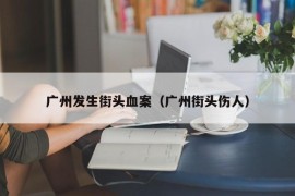 广州发生街头血案（广州街头伤人）