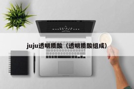 juju透明质酸（透明质酸组成）