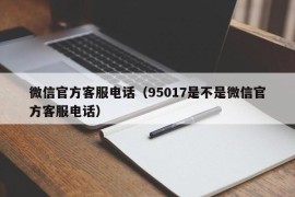 微信官方客服电话（95017是不是微信官方客服电话）