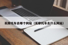 买摩托车去哪个网站（买摩托车去什么网站）