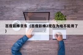 百度影棒京东（百度影棒2现在为啥不能用了）