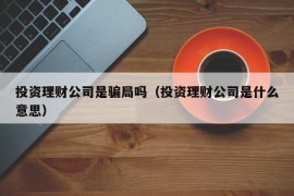 投资理财公司是骗局吗（投资理财公司是什么意思）