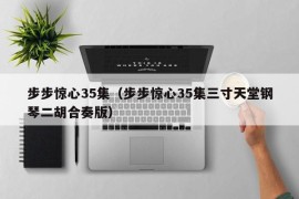 步步惊心35集（步步惊心35集三寸天堂钢琴二胡合奏版）