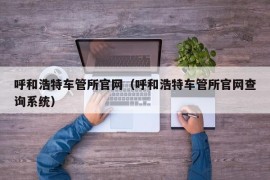 呼和浩特车管所官网（呼和浩特车管所官网查询系统）