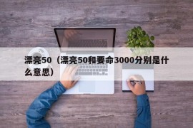 漂亮50（漂亮50和要命3000分别是什么意思）