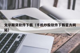 文华期货软件下载（手机炒股软件下载官方网站）