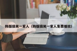 韩版搞笑一家人（韩版搞笑一家人免费播放）