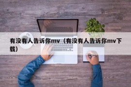 有没有人告诉你mv（有没有人告诉你mv下载）