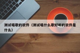 测试唱歌的软件（测试唱什么歌好听的软件是什么）