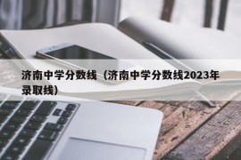 济南中学分数线（济南中学分数线2023年录取线）