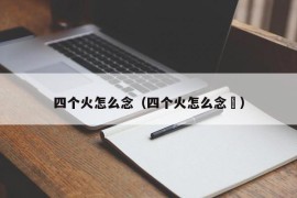 四个火怎么念（四个火怎么念燚）