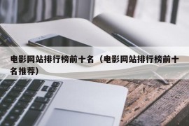 电影网站排行榜前十名（电影网站排行榜前十名推荐）