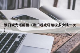 澳门观光塔蹦极（澳门观光塔蹦极多少钱一次）