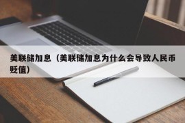 美联储加息（美联储加息为什么会导致人民币贬值）