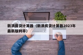 新浪房贷计算器（新浪房贷计算器2023年最新版利率）