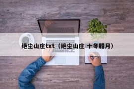 绝尘山庄txt（绝尘山庄 十冬腊月）