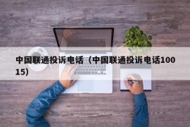 中国联通投诉电话（中国联通投诉电话10015）