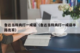 鲁达当和尚打一成语（鲁达当和尚打一成语半路出家）