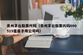 贵州茅台股票代码（贵州茅台股票代码600519是属于母公司吗）