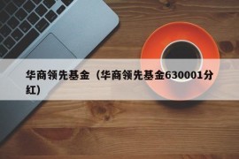 华商领先基金（华商领先基金630001分红）