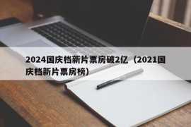 2024国庆档新片票房破2亿（2021国庆档新片票房榜）