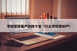 学校管得最严的四个省（什么学校管的严）