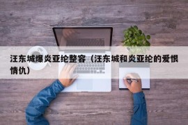 汪东城爆炎亚纶整容（汪东城和炎亚纶的爱恨情仇）