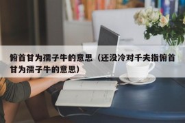 俯首甘为孺子牛的意思（还没冷对千夫指俯首甘为孺子牛的意思）