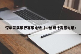 深圳发展银行客服电话（中信银行客服电话）