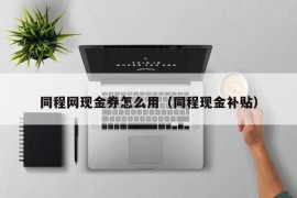 同程网现金券怎么用（同程现金补贴）