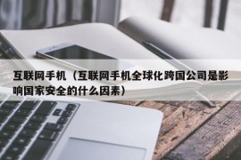 互联网手机（互联网手机全球化跨国公司是影响国家安全的什么因素）