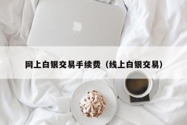 网上白银交易手续费（线上白银交易）