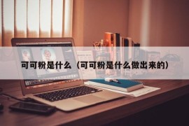 可可粉是什么（可可粉是什么做出来的）