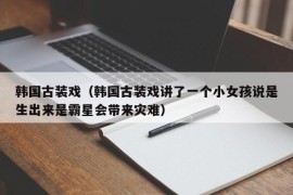 韩国古装戏（韩国古装戏讲了一个小女孩说是生出来是霸星会带来灾难）