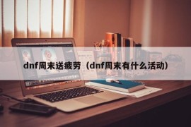 dnf周末送疲劳（dnf周末有什么活动）