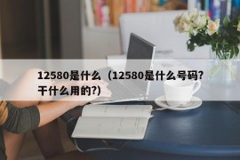 12580是什么（12580是什么号码?干什么用的?）