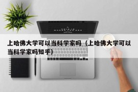 上哈佛大学可以当科学家吗（上哈佛大学可以当科学家吗知乎）